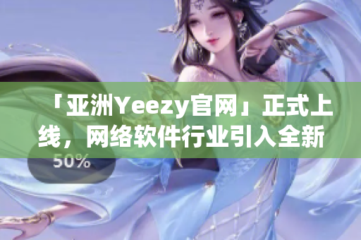 「亚洲Yeezy官网」正式上线，网络软件行业引入全新潮流。