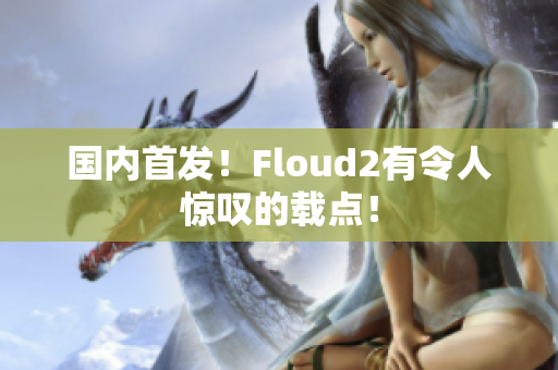 国内首发！Floud2有令人惊叹的载点！