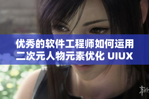 优秀的软件工程师如何运用二次元人物元素优化 UIUX 设计