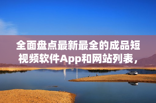 全面盘点最新最全的成品短视频软件App和网站列表，找到适合你的创作工具