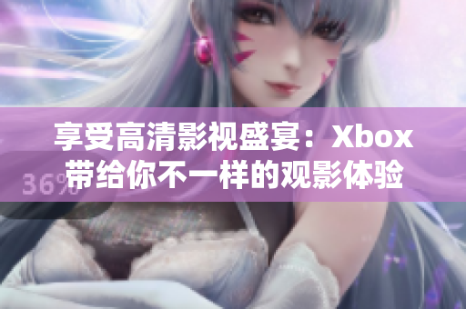 享受高清影视盛宴：Xbox带给你不一样的观影体验