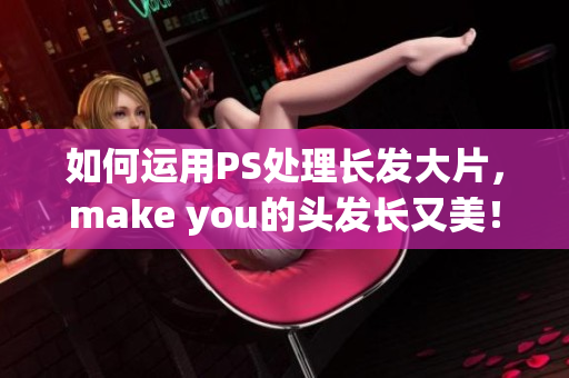 如何运用PS处理长发大片，make you的头发长又美！