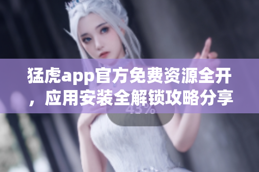 猛虎app官方免费资源全开，应用安装全解锁攻略分享