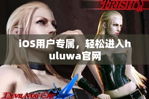 iOS用户专属，轻松进入huluwa官网