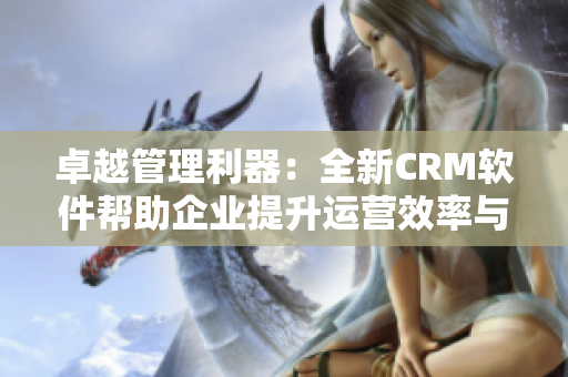 卓越管理利器：全新CRM软件帮助企业提升运营效率与客户体验