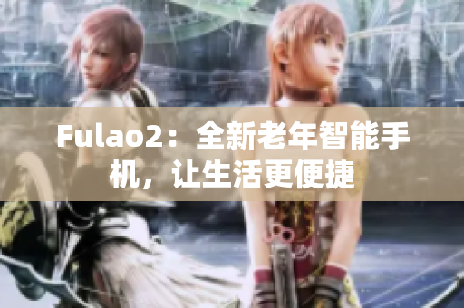 Fulao2：全新老年智能手机，让生活更便捷