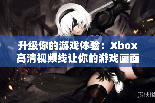 升级你的游戏体验：Xbox高清视频线让你的游戏画面更为逼真