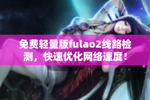 免费轻量版fulao2线路检测，快速优化网络速度！