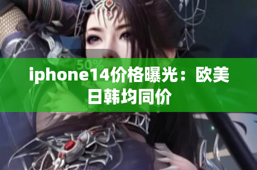 iphone14价格曝光：欧美日韩均同价