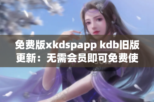 免费版xkdspapp kdb旧版更新：无需会员即可免费使用