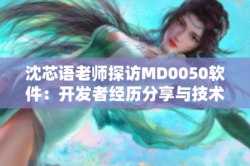 沈芯语老师探访MD0050软件：开发者经历分享与技术见解