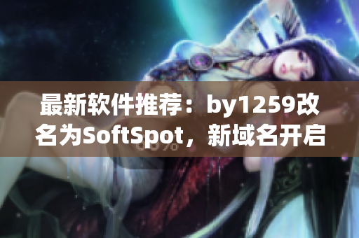 最新软件推荐：by1259改名为SoftSpot，新域名开启更安全的下载之旅！