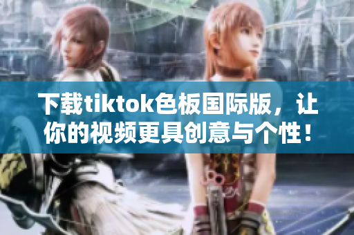 下载tiktok色板国际版，让你的视频更具创意与个性！