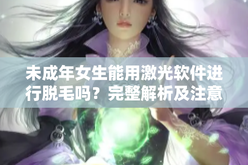 未成年女生能用激光软件进行脱毛吗？完整解析及注意事项