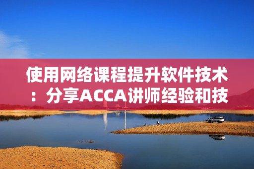 使用网络课程提升软件技术：分享ACCA讲师经验和技巧