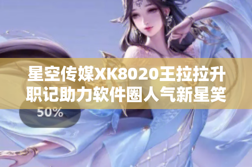 星空传媒XK8020王拉拉升职记助力软件圈人气新星笑傲职场