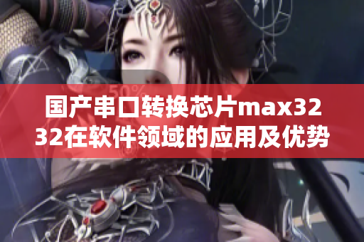 国产串口转换芯片max3232在软件领域的应用及优势分析