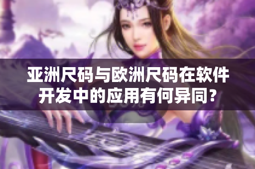 亚洲尺码与欧洲尺码在软件开发中的应用有何异同？