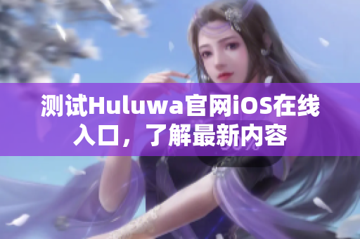 测试Huluwa官网iOS在线入口，了解最新内容