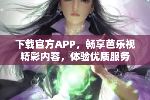 下载官方APP，畅享芭乐视精彩内容，体验优质服务