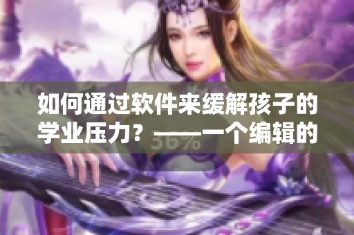 如何通过软件来缓解孩子的学业压力？——一个编辑的心声