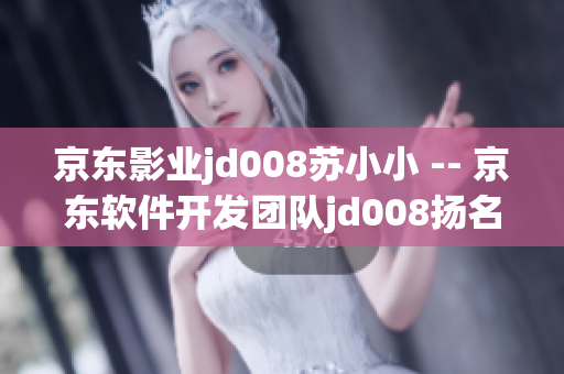 京东影业jd008苏小小 -- 京东软件开发团队jd008扬名四海