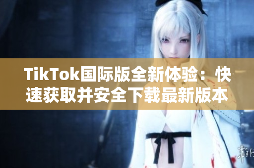 TikTok国际版全新体验：快速获取并安全下载最新版本