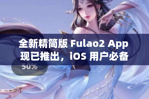 全新精简版 Fulao2 App 现已推出，iOS 用户必备