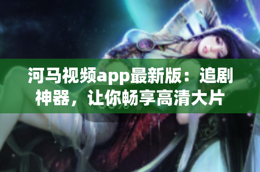 河马视频app最新版：追剧神器，让你畅享高清大片