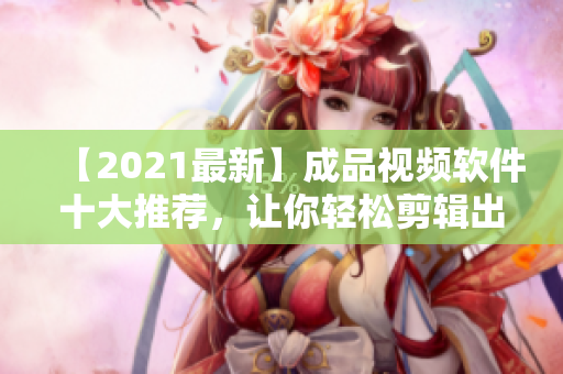 【2021最新】成品视频软件十大推荐，让你轻松剪辑出高质量视频