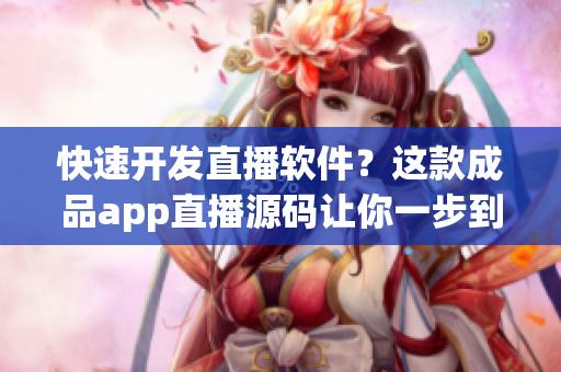 快速开发直播软件？这款成品app直播源码让你一步到位！