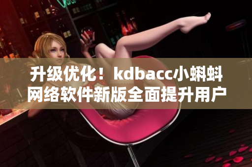 升级优化！kdbacc小蝌蚪网络软件新版全面提升用户体验