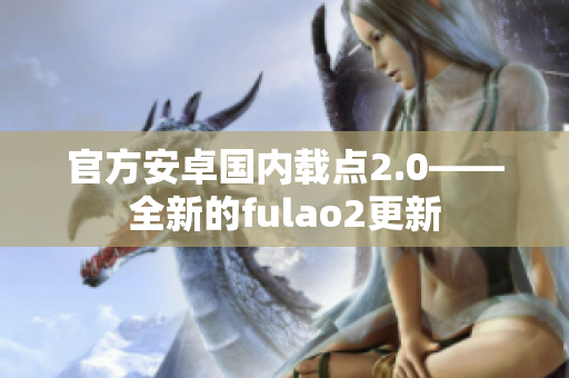 官方安卓国内载点2.0——全新的fulao2更新