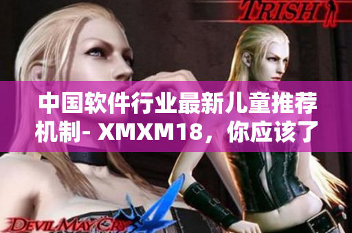 中国软件行业最新儿童推荐机制- XMXM18，你应该了解的事项