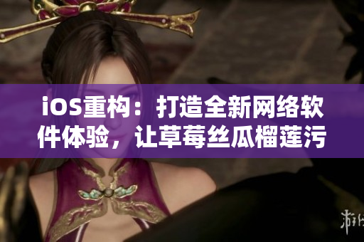 iOS重构：打造全新网络软件体验，让草莓丝瓜榴莲污无限触手可及