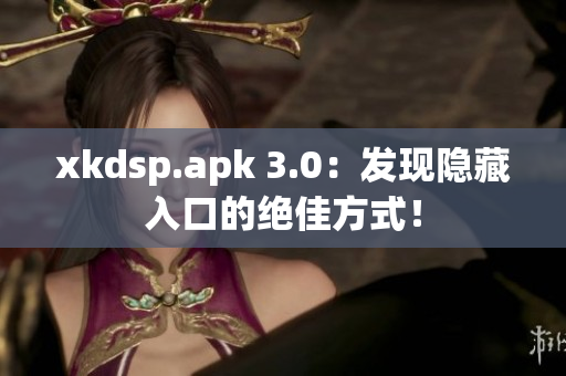 xkdsp.apk 3.0：发现隐藏入口的绝佳方式！