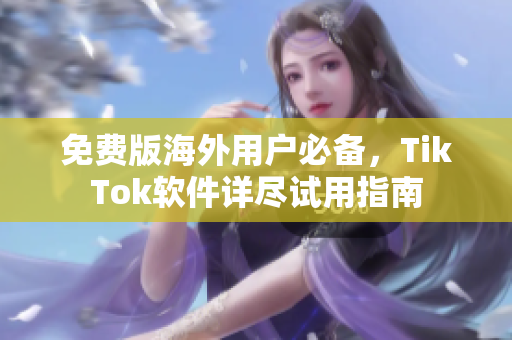 免费版海外用户必备，TikTok软件详尽试用指南