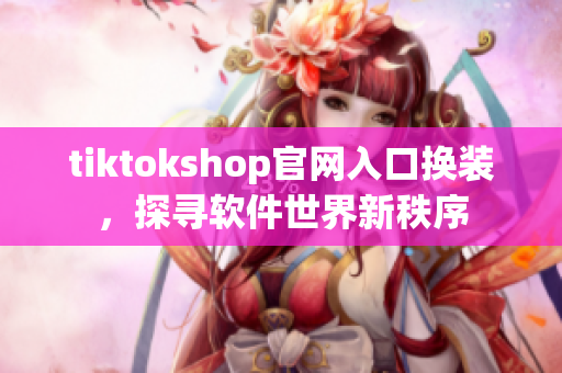 tiktokshop官网入口换装，探寻软件世界新秩序