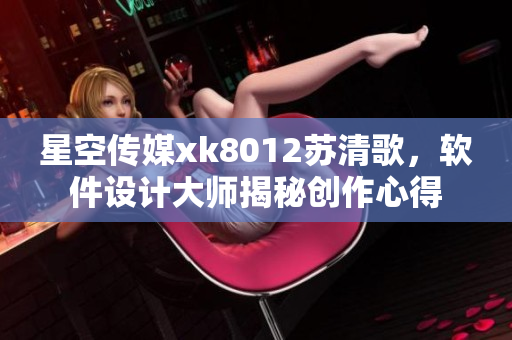 星空传媒xk8012苏清歌，软件设计大师揭秘创作心得