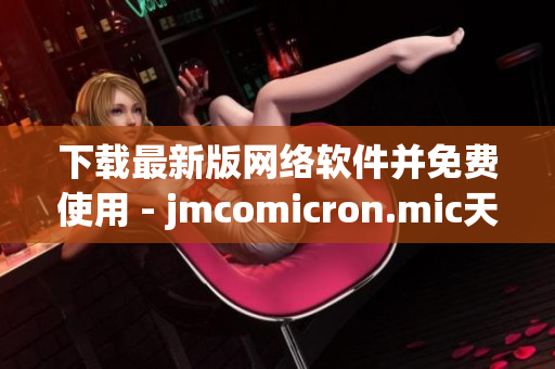 下载最新版网络软件并免费使用 - jmcomicron.mic天堂官网