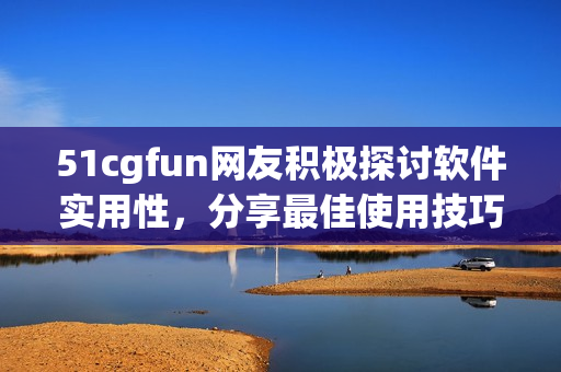 51cgfun网友积极探讨软件实用性，分享最佳使用技巧