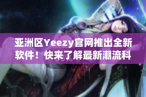 亚洲区Yeezy官网推出全新软件！快来了解最新潮流科技动态