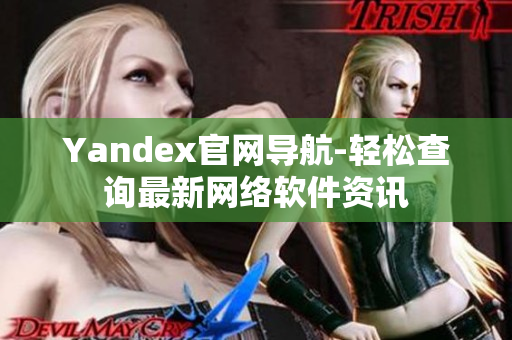 Yandex官网导航-轻松查询最新网络软件资讯