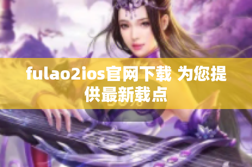 fulao2ios官网下载 为您提供最新载点