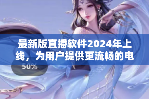 最新版直播软件2024年上线，为用户提供更流畅的电视体验