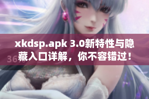 xkdsp.apk 3.0新特性与隐藏入口详解，你不容错过！