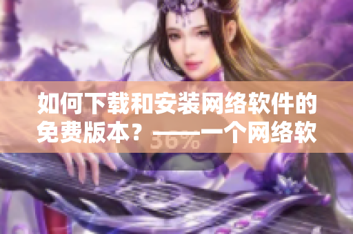 如何下载和安装网络软件的免费版本？——一个网络软件编辑的实用指南