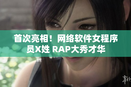 首次亮相！网络软件女程序员X姓 RAP大秀才华