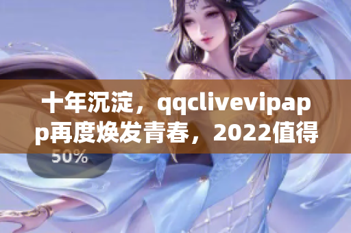 十年沉淀，qqclivevipapp再度焕发青春，2022值得期待！