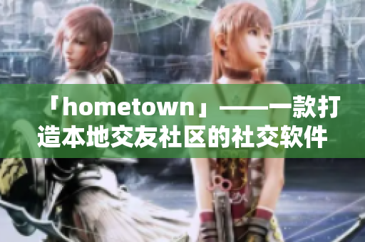 「hometown」——一款打造本地交友社区的社交软件